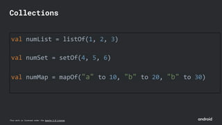 This work is licensed under the Apache 2.0 License
val numList = listOf(1, 2, 3)
val numSet = setOf(4, 5, 6)
val numMap = mapOf("a" to 10, "b" to 20, "b" to 30)
Collections
 