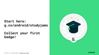 This work is licensed under the Apache 2.0 License
Start here:
g.co/android/studyjams
Collect your first
badge!
 