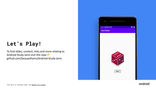 This work is licensed under the Apache 2.0 License
Let’s Play!
To find slides, content, links and more relating to
Android Study Jams visit the repo 👉
github.com/beauwilliams/Android-Study-Jams
 