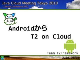 Androidから
      T2 on Cloud

          Team T2Framework
                 2010/06/13
 