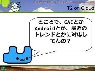 T2 on Cloud

 ところで、GAEとか
Androidとか、最近の
トレンドとかに対応し
     てんの？
 