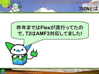 JSONとは


昨年まではFlexが流行ってたの
で、T2はAMF3対応してました!
 