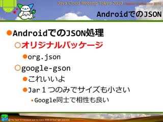 AndroidでのJSON

AndroidでのJSON処理
 オリジナルパッケージ
  org.json
 google‐gson
  これいいよ
  Jar１つのみでサイズも⼩さい
   •Google同⼠で相性も良い
 