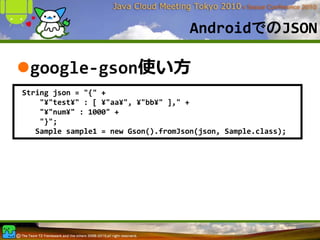 AndroidでのJSON

 google‐gson使い⽅
String json = "{" +
    "¥"test¥" : [ ¥"aa¥", ¥"bb¥" ]," +
    "¥"num¥" : 1000" +
    "}";
   Sample sample1 = new Gson().fromJson(json, Sample.class);
 