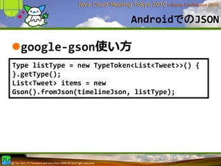 AndroidでのJSON

  google‐gson使い⽅
Type listType = new TypeToken<List<Tweet>>() {
}.getType();
List<Tweet> items = new 
Gson().fromJson(timelineJson, listType);
 