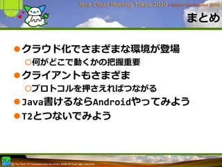 まとめ

クラウド化でさまざまな環境が登場
 何がどこで動くかの把握重要
クライアントもさまざま
 プロトコルを押さえればつながる
Java書けるならAndroidやってみよう
T2とつないでみよう
 