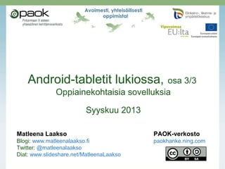 Android-tabletit lukiossa, osa 3/3
Oppiainekohtaisia sovelluksia
Syyskuu 2013
Matleena Laakso PAOK-verkosto
Blogi: www.matleenalaakso.fi paokhanke.ning.com
Twitter: @matleenalaakso
Diat: www.slideshare.net/MatleenaLaakso
 