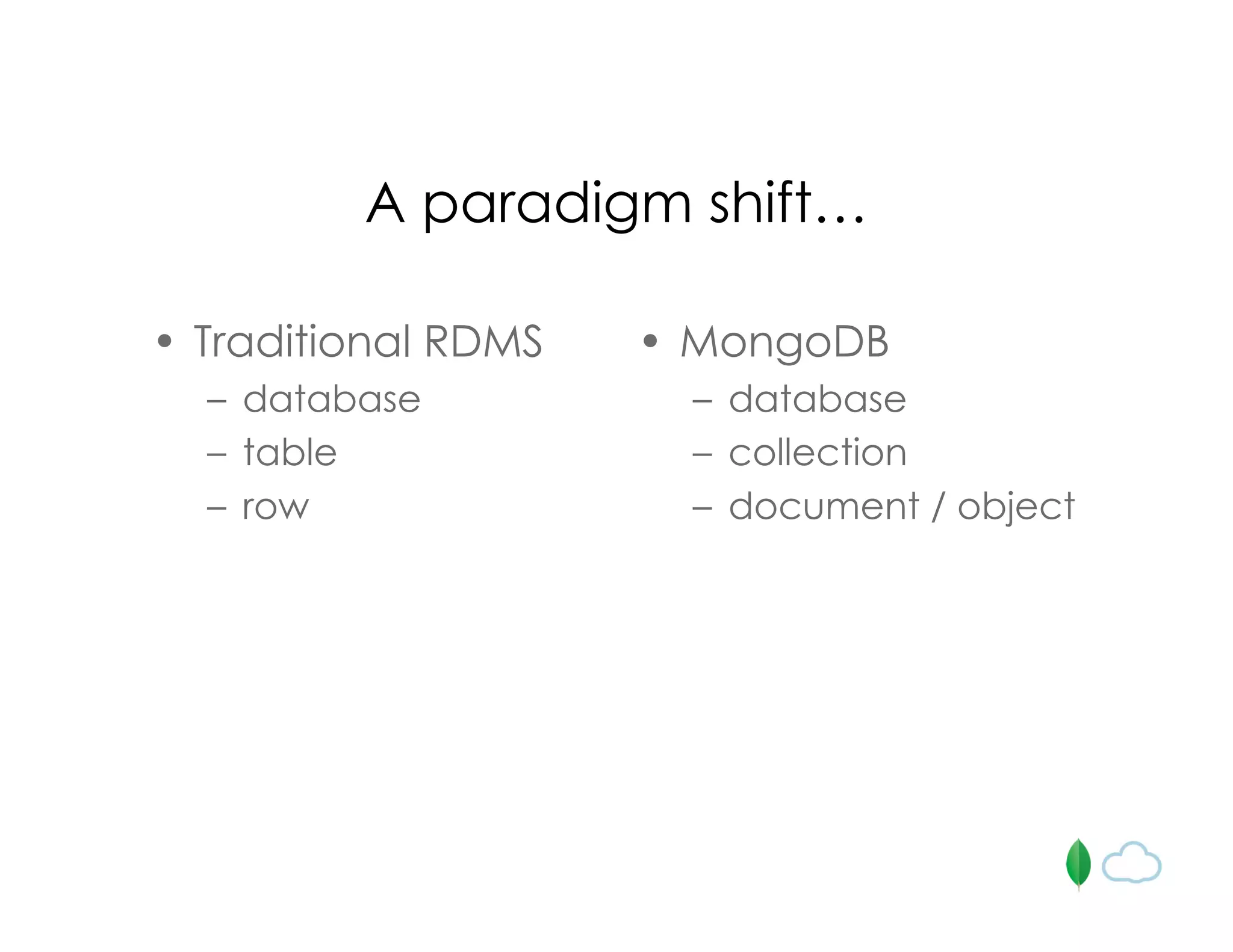 A paradigm shift…
• Traditional RDMS
– database
– table
– row
• MongoDB
– database
– collection
– document / object
 