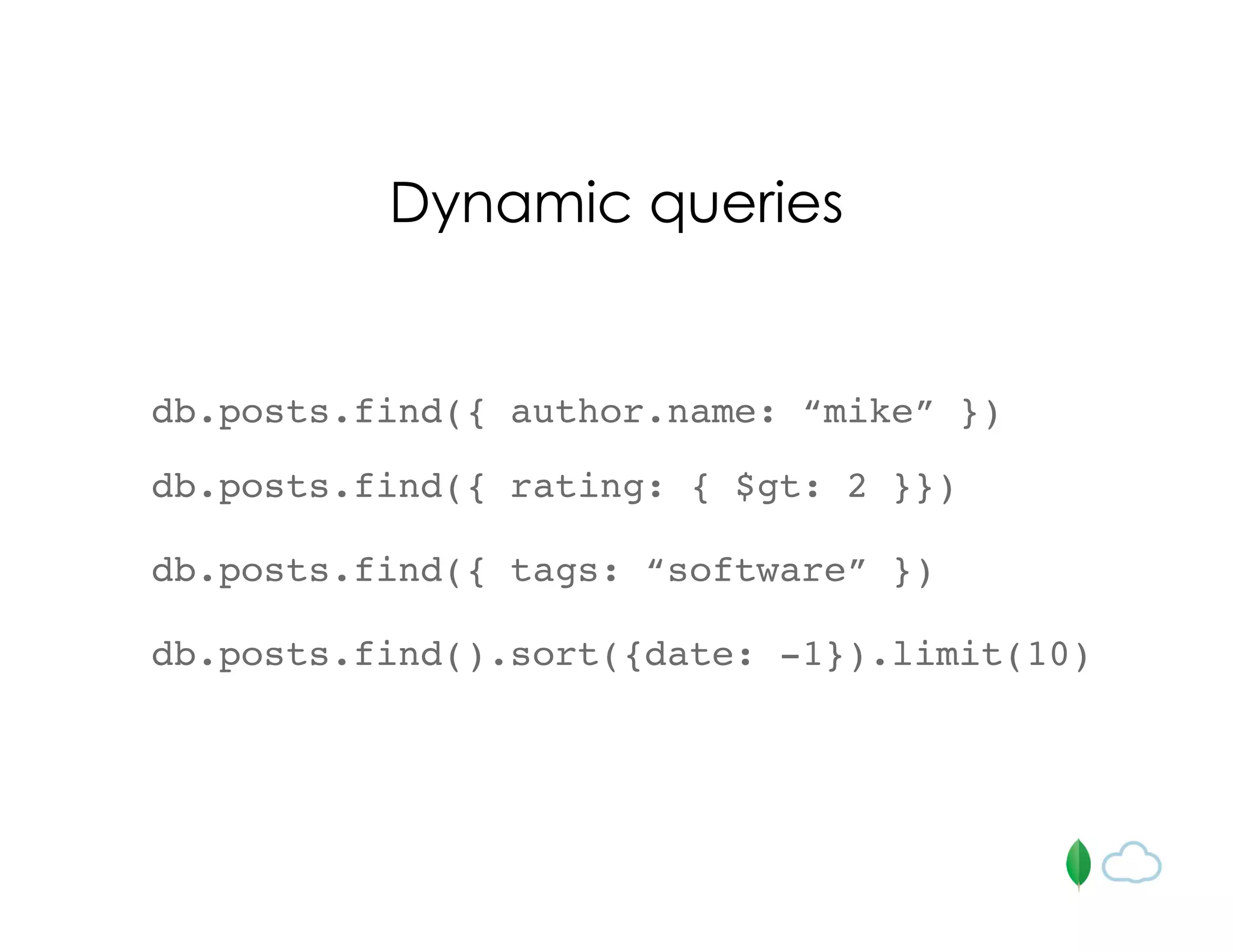 db.posts.find({ author.name: “mike” })
Dynamic queries
db.posts.find({ rating: { $gt: 2 }})
db.posts.find({ tags: “software” })
db.posts.find().sort({date: -1}).limit(10)
 