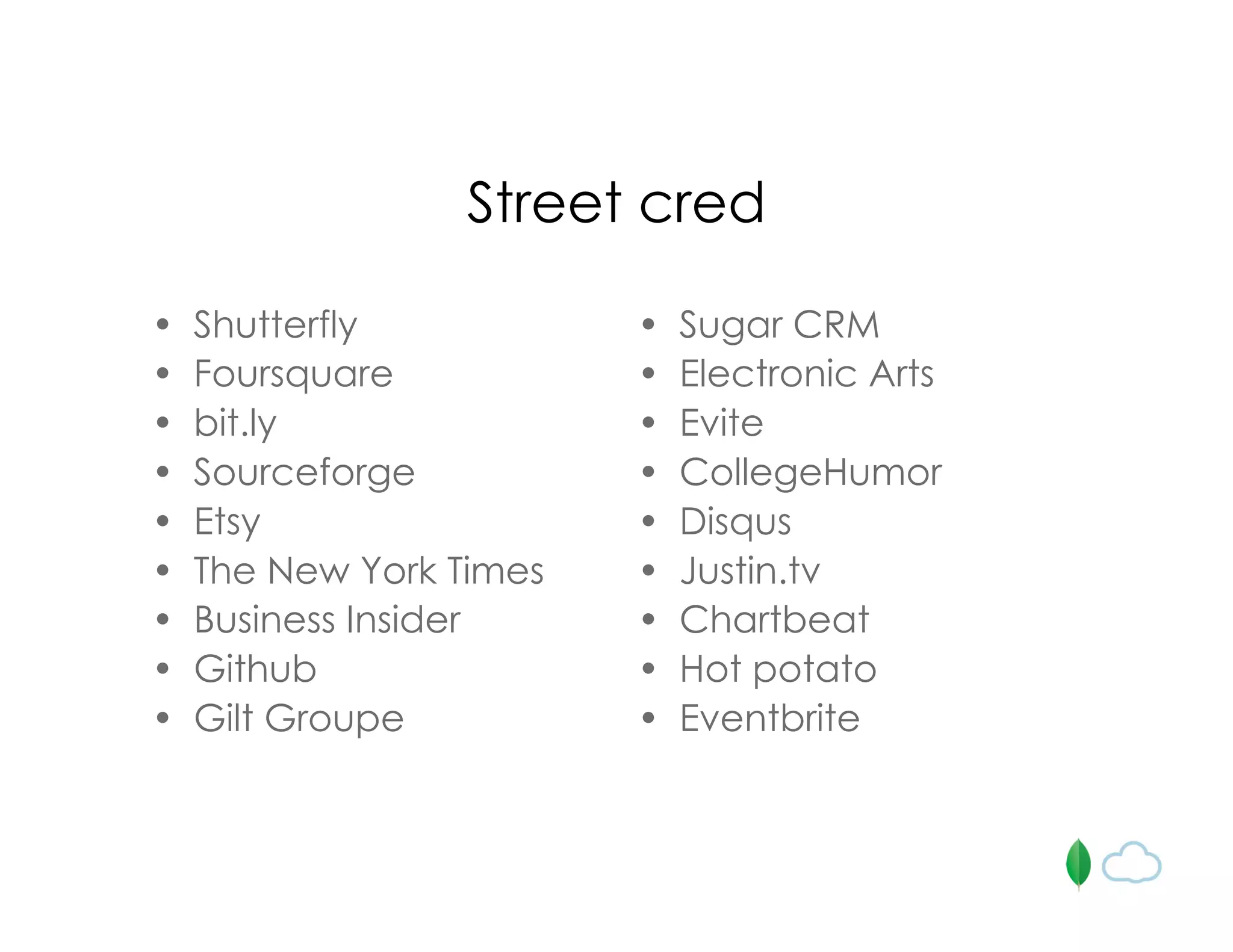 Street cred
• Shutterfly
• Foursquare
• bit.ly
• Sourceforge
• Etsy
• The New York Times
• Business Insider
• Github
• Gilt Groupe
• Sugar CRM
• Electronic Arts
• Evite
• CollegeHumor
• Disqus
• Justin.tv
• Chartbeat
• Hot potato
• Eventbrite
 