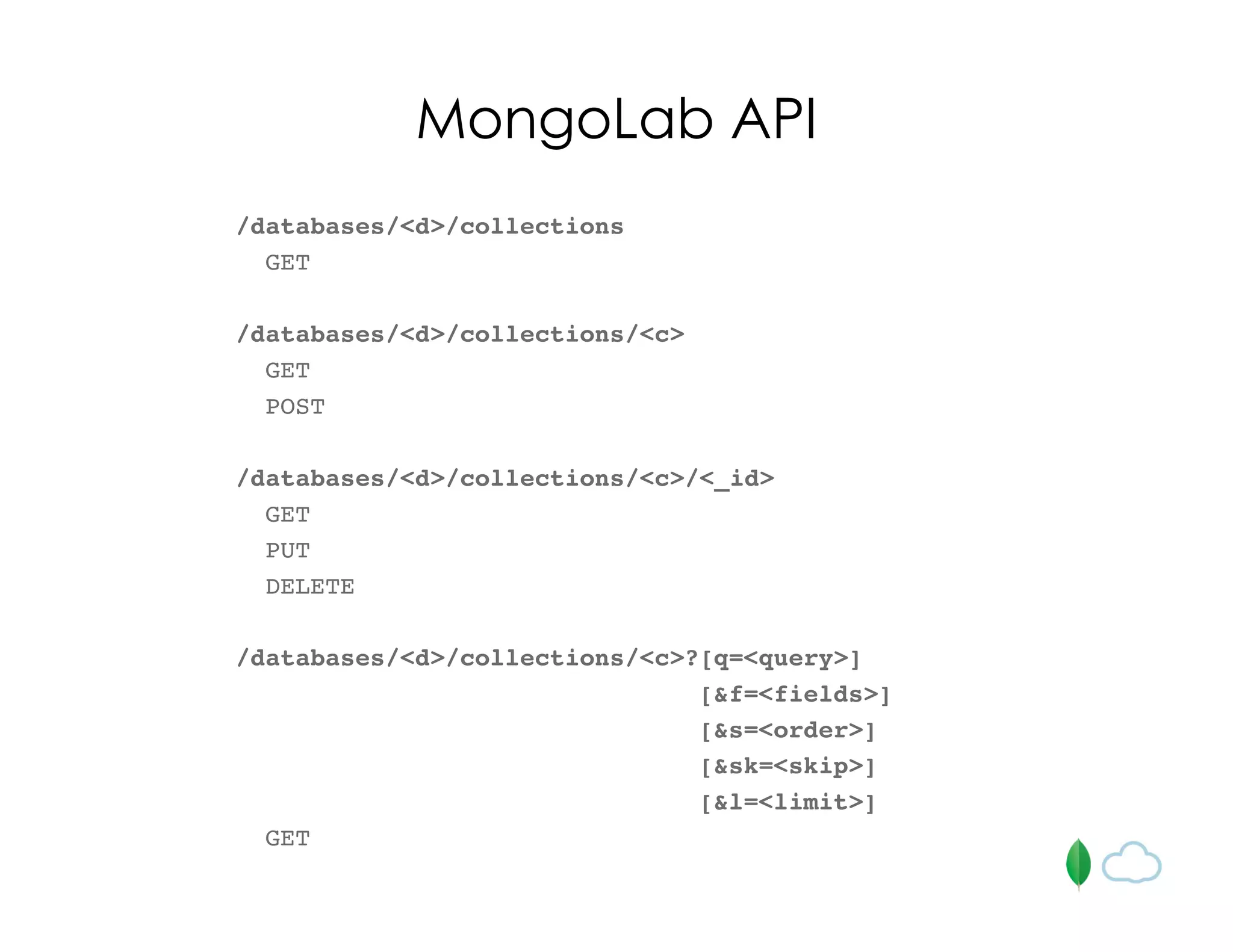 /databases/<d>/collections
GET
/databases/<d>/collections/<c>
GET
POST
/databases/<d>/collections/<c>/<_id>
GET
PUT
DELETE
/databases/<d>/collections/<c>?[q=<query>]
[&f=<fields>]
[&s=<order>]
[&sk=<skip>]
[&l=<limit>]
GET
MongoLab API
 