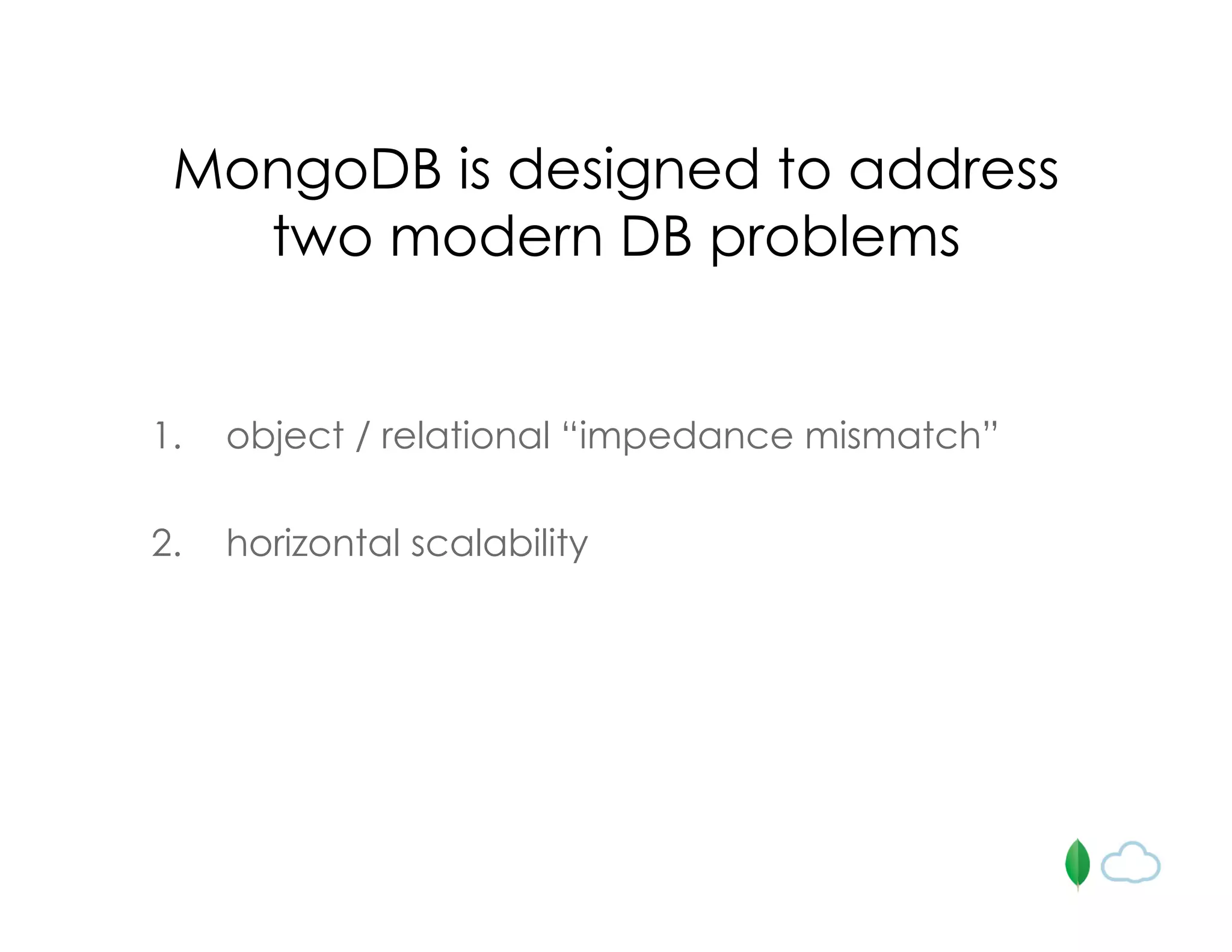 MongoDB is designed to address
two modern DB problems
1. object / relational “impedance mismatch”
2. horizontal scalability
 