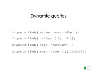 db.posts.find({ author.name: “mike” })
Dynamic queries
db.posts.find({ rating: { $gt: 2 }})
db.posts.find({ tags: “software” })
db.posts.find().sort({date: -1}).limit(10)
 