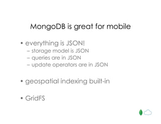 MongoDB is great for mobile
• everything is JSON!
– storage model is JSON
– queries are in JSON
– update operators are in JSON
• geospatial indexing built-in
• GridFS
 