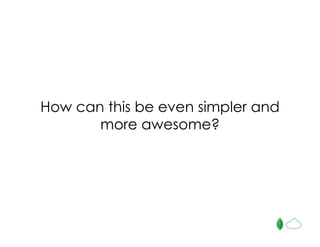 How can this be even simpler and
more awesome?
 