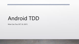 Android TDD
Nhan Cao (Tue, OCT 10, 2017)
 