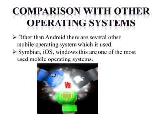  Other then Android there are several other
mobile operating system which is used.
 Symbian, iOS, windows this are one of the most
used mobile operating systems.
 