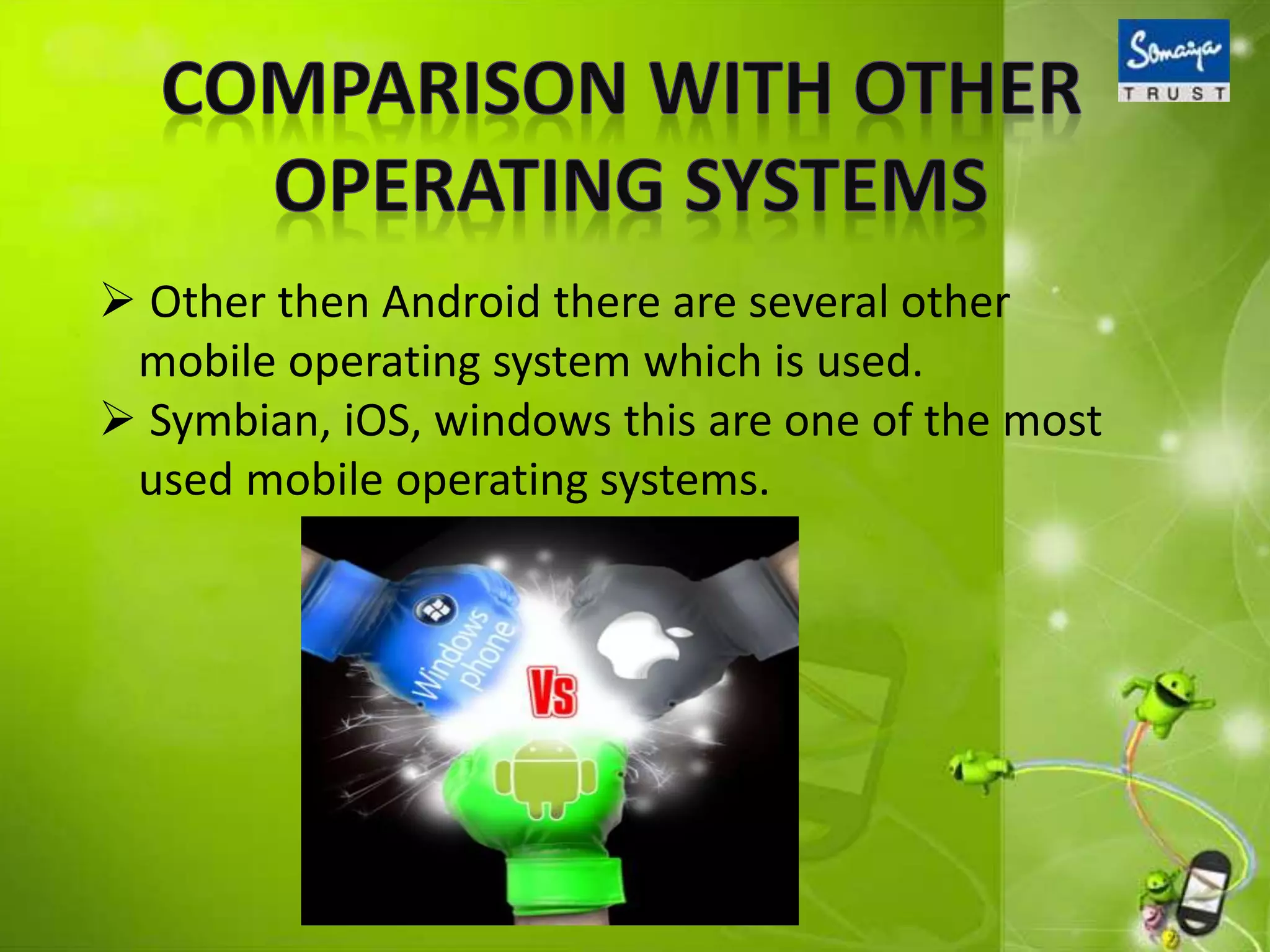  Other then Android there are several other
mobile operating system which is used.
 Symbian, iOS, windows this are one of the most
used mobile operating systems.
 