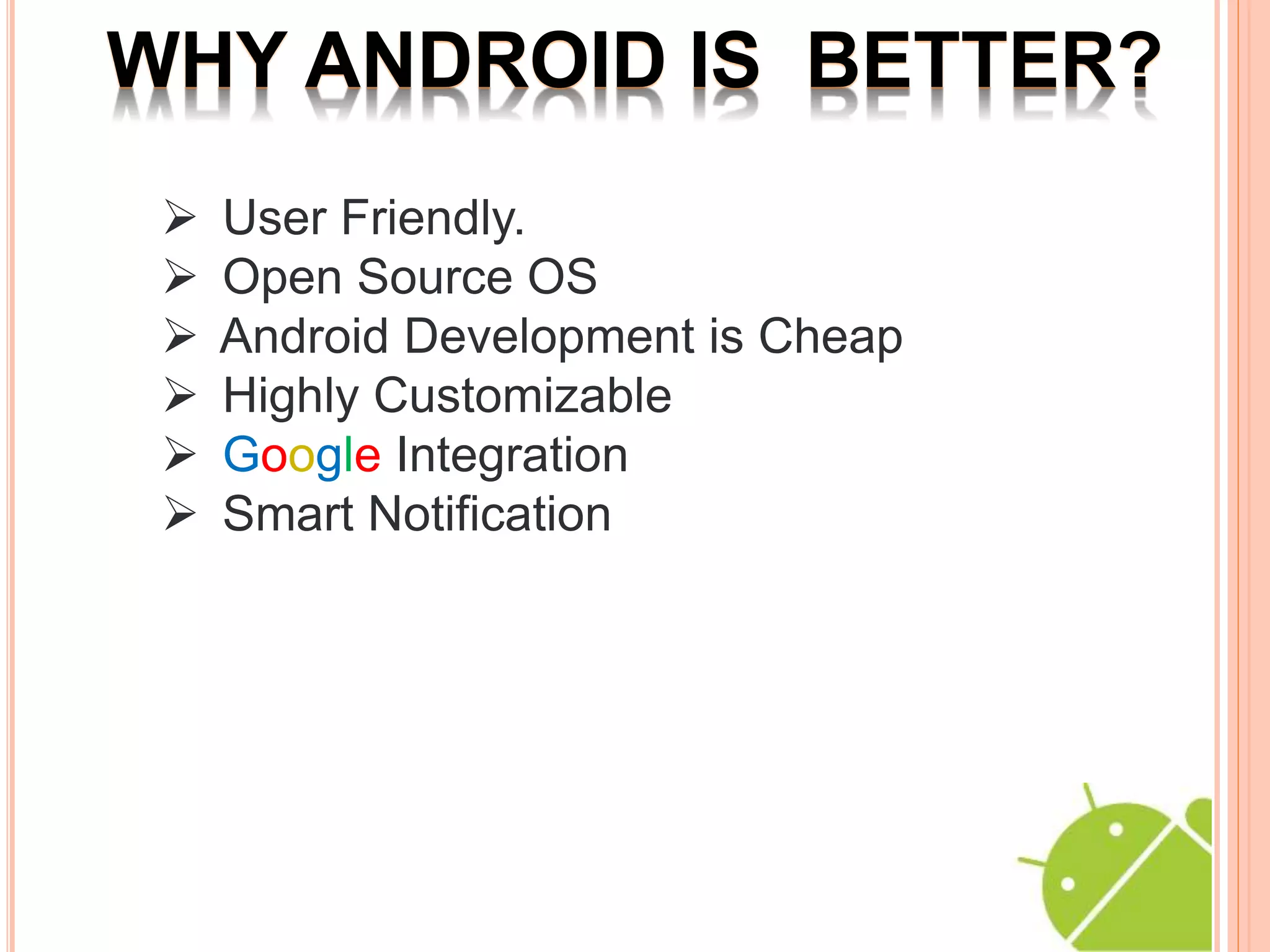 WHY ANDROID IS BETTER?
User Friendly.
Open Source OS
Android Development is Cheap
Highly Customizable
Google Integration
Smart Notification