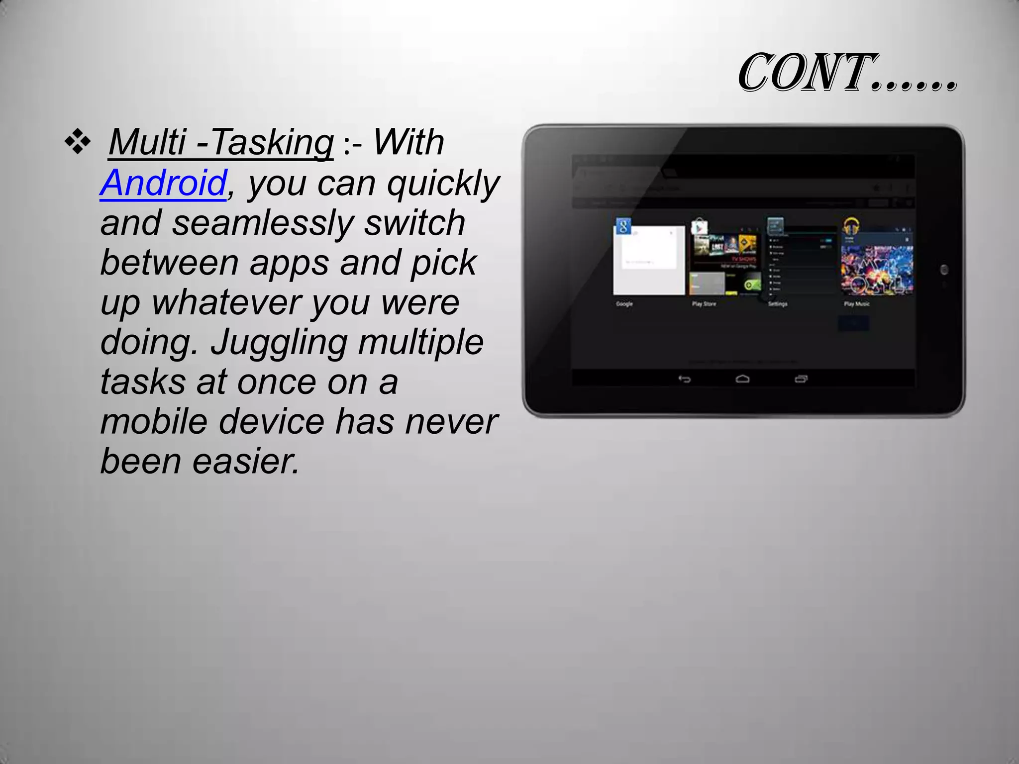conT……
 Multi -Tasking :- With
Android, you can quickly
and seamlessly switch
between apps and pick
up whatever you were
doing. Juggling multiple
tasks at once on a
mobile device has never
been easier.

 