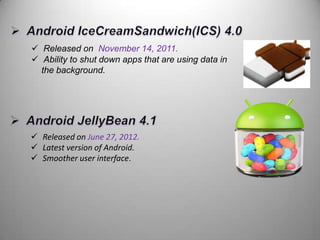  Released on November 14, 2011.
 Ability to shut down apps that are using data in
the background.

 Released on June 27, 2012.
 Latest version of Android.
 Smoother user interface.

 