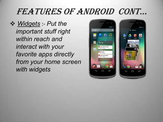 feATUReS of AnDRoiD conT…
 Widgets :- Put the
important stuff right
within reach and
interact with your
favorite apps directly
from your home screen
with widgets

 