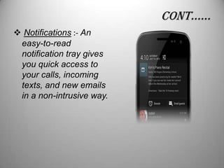 conT……
 Notifications :- An
easy-to-read
notification tray gives
you quick access to
your calls, incoming
texts, and new emails
in a non-intrusive way.

 