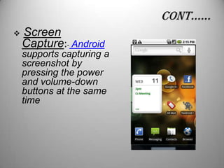 conT……


Screen
Capture:- Android
supports capturing a
screenshot by
pressing the power
and volume-down
buttons at the same
time

 