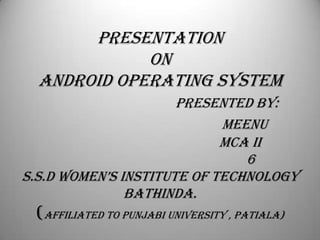 PRESENTATION
ON
ANDROID OPERATING SYSTEM
Presented By:
Meenu
Mca ii
6
S.S.D Women’S inSTiTUTe of Technology
Bathinda.

(affiliated to Punjabi university , patiala)

 