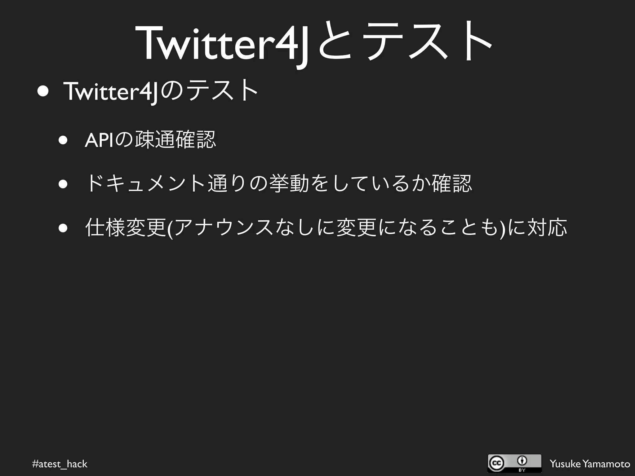 Twitter4Jとテスト
• Twitter4Jのテスト
    •     APIの疎通確認

    •     ドキュメント通りの挙動をしているか確認

    •     仕様変更(アナウンスなしに変更になることも)に対応




#atest_hack                       Yusuke Yamamoto
 