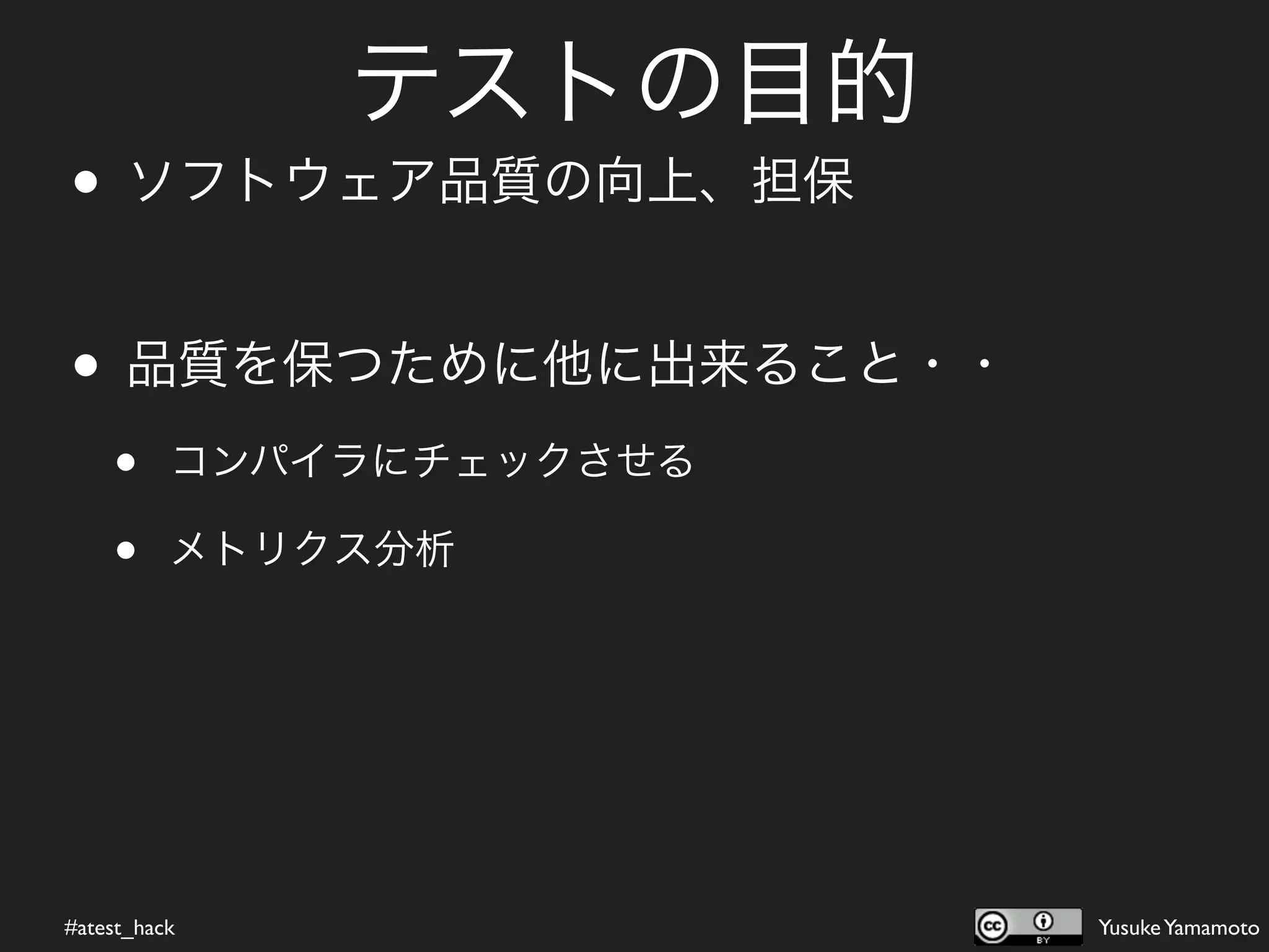 テストの目的
• ソフトウェア品質の向上、担保

• 品質を保つために他に出来ること・・
    •     コンパイラにチェックさせる

    •     メトリクス分析




#atest_hack               Yusuke Yamamoto
 