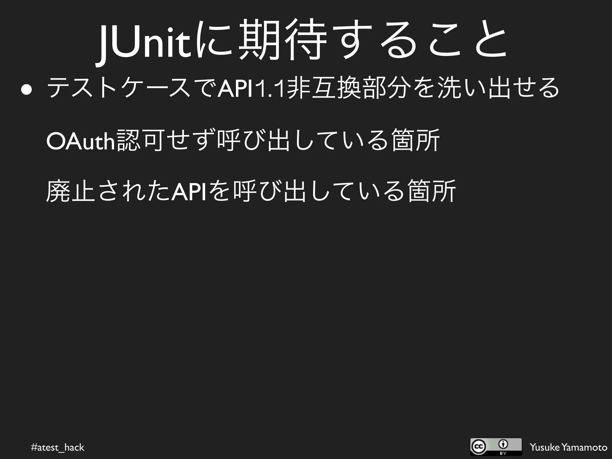 JUnitに期待すること
• テストケースでAPI1.1非互換部分を洗い出せる
   OAuth認可せず呼び出している箇所

   廃止されたAPIを呼び出している箇所




#atest_hack                  Yusuke Yamamoto
 
