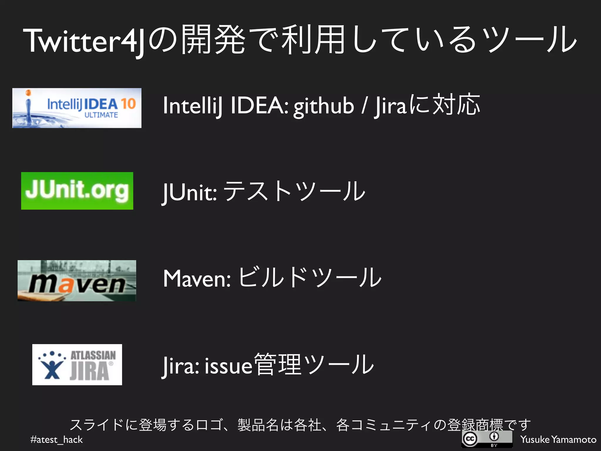 Twitter4Jの開発で利用しているツール
              IntelliJ IDEA: github / Jiraに対応


              JUnit: テストツール


              Maven: ビルドツール


              Jira: issue管理ツール

        スライドに登場するロゴ、製品名は各社、各コミュニティの登録商標です
#atest_hack                                     Yusuke Yamamoto
 