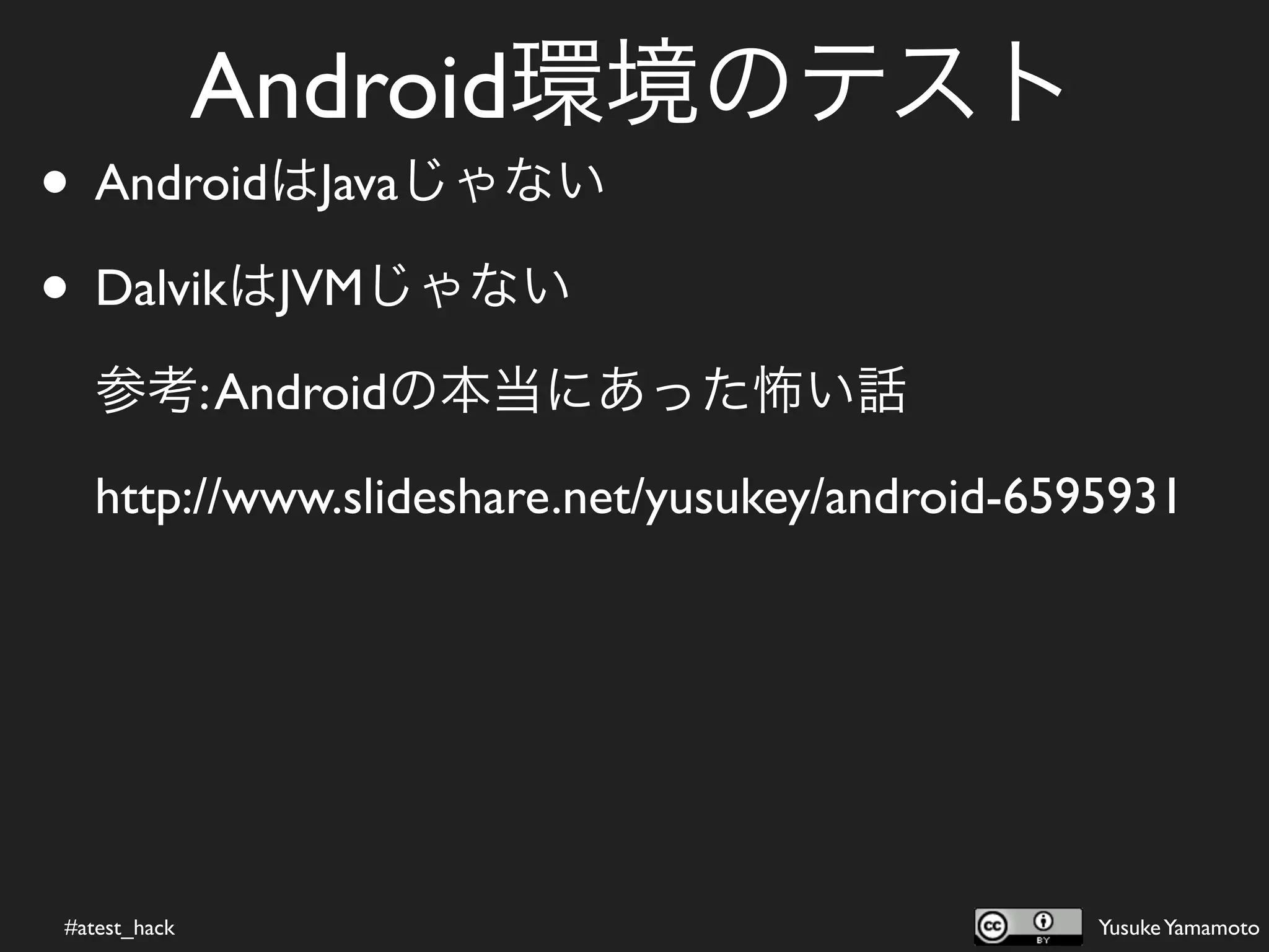 Android環境のテスト
• AndroidはJavaじゃない
• DalvikはJVMじゃない
   参考: Androidの本当にあった怖い話

   http://www.slideshare.net/yusukey/android-6595931




#atest_hack                                     Yusuke Yamamoto
 