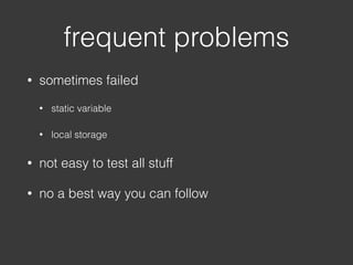 • sometimes failed
• static variable
• local storage
• not easy to test all stuff
• no a best way you can follow
frequent problems
 