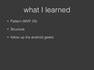 • Pattern (MVP, DI)
• Structure
• follow up the android geeks
what I learned
 
