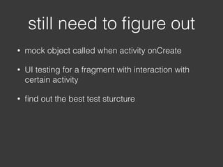• mock object called when activity onCreate
• UI testing for a fragment with interaction with
certain activity
• ﬁnd out the best test sturcture
still need to ﬁgure out
 