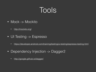Tools
• Mock -> Mockito
• http://mockito.org/
• UI Testing -> Espresso
• https://developer.android.com/training/testing/ui-testing/espresso-testing.html
• Dependency Injection -> Dagger2
• http://google.github.io/dagger/
 