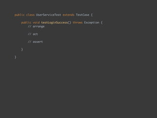 public class UserServiceTest extends TestCase { 
 
public void testLoginSuccess() throws Exception { 
// arrange 
 
// act 
 
// assert 
 
} 
 
}
 
