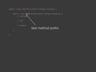 public class UserServiceTest extends TestCase { 
 
public void testLoginSuccess() throws Exception { 
// arrange 
 
// act 
 
// assert 
 
} 
 
}
test method preﬁx
 