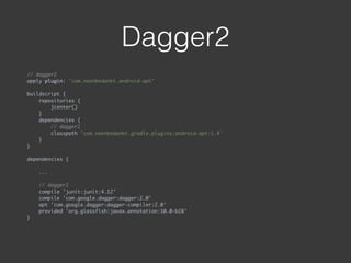 Dagger2
// dagger2
apply plugin: 'com.neenbedankt.android-apt' 
 
buildscript { 
repositories { 
jcenter() 
} 
dependencies { 
// dagger2 
classpath 'com.neenbedankt.gradle.plugins:android-apt:1.4' 
} 
} 
 
dependencies {
 
...
 
// dagger2 
compile 'junit:junit:4.12' 
compile 'com.google.dagger:dagger:2.0' 
apt 'com.google.dagger:dagger-compiler:2.0' 
provided 'org.glassfish:javax.annotation:10.0-b28' 
} 
 