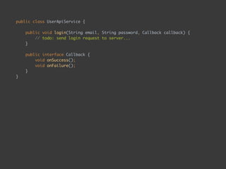 public class UserApiService { 
 
public void login(String email, String password, Callback callback) { 
// todo: send login request to server... 
} 
 
public interface Callback { 
void onSuccess(); 
void onFailure(); 
} 
}
 