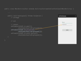 public class MainActivityTest extends ActivityInstrumentationTestCase2<MainActivity> { 
...
 
public void testLayout() throws Exception { 
// arrange 
 
// act 
 
// assert 
onView(withId(R.id.email)) 
.check(matches(isDisplayed())); 
onView(withId(R.id.password)) 
.check(matches(isDisplayed())); 
onView(withId(R.id.enter_button)) 
.check(matches(isDisplayed())); 
}
 
}
 