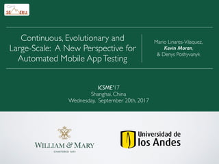 ICSME’17
Shanghai, China
Wednesday, September 20th, 2017
Mario Linares-Vásquez,
Kevin Moran,
& Denys Poshyvanyk
Continuous, Evolutionary and
Large-Scale: A New Perspective for
Automated Mobile AppTesting
 