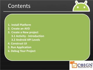 Contents
1. Install Platform
2. Create an AVD
3. Create a New project
3.1 Activity - Introduction
3.2 Android API Levels
4. Construct UI
5. Run Application
6. Debug Your Project
 