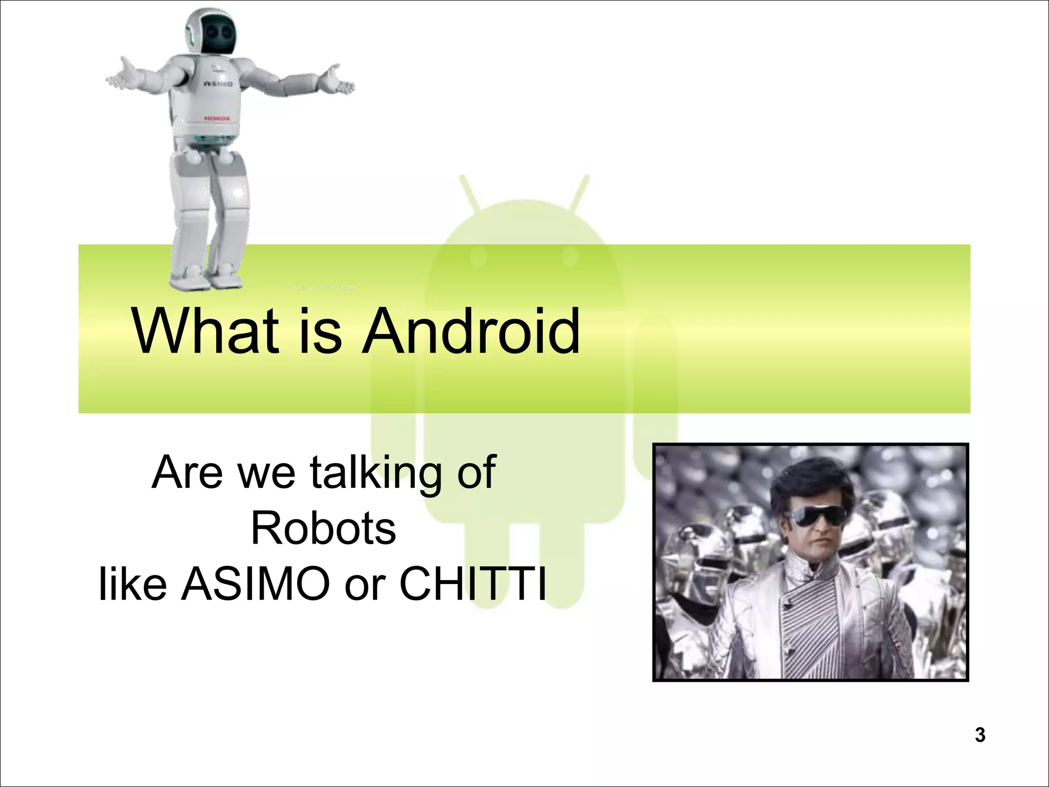 3
What is Android
Are we talking of
Robots
like ASIMO or CHITTI
 