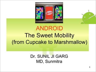 1
ANDROID
The Sweet Mobility
(from Cupcake to Marshmallow)
Dr. SUNIL JI GARG
MD, Sunmitra
 