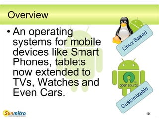 10
Overview
• An operating
systems for mobile
devices like Smart
Phones, tablets
now extended to
TVs, Watches and
Even Cars.
 