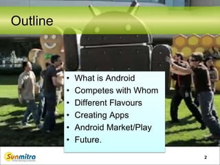 2
Outline
• What is Android
• Competes with Whom
• Different Flavours
• Creating Apps
• Android Market/Play
• Future.
 