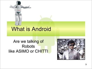 3
What is Android
Are we talking of
Robots
like ASIMO or CHITTI
 